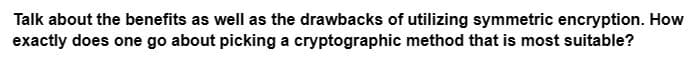 Talk about the benefits as well as the drawbacks of utilizing symmetric encryption. How
exactly does one go about picking a cryptographic method that is most suitable?