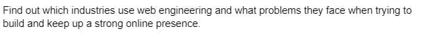 Find out which industries use web engineering and what problems they face when trying to
build and keep up a strong online presence.