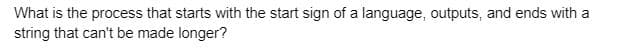 What is the process that starts with the start sign of a language, outputs, and ends with a
string that can't be made longer?