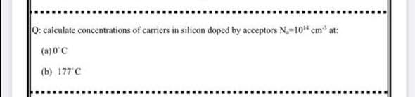 Q: calculate concentrations of carriers in silicon doped by acceptors N,-10" cm at:
(a)0'C
(b) 177 C
