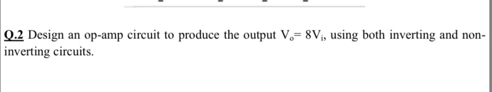 Q.2 Design an op-amp circuit to produce the output V,= 8Vj, using both inverting and non-
inverting circuits.
