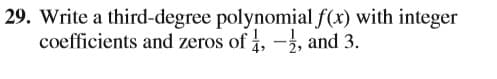 29. Write a third-degree polynomial f(x) with integer
coefficients and zeros of i, -3, and 3.
