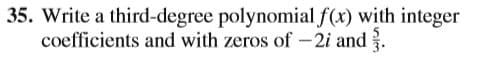 35. Write a third-degree polynomial f(x) with integer
coefficients and with zeros of -2i and.
