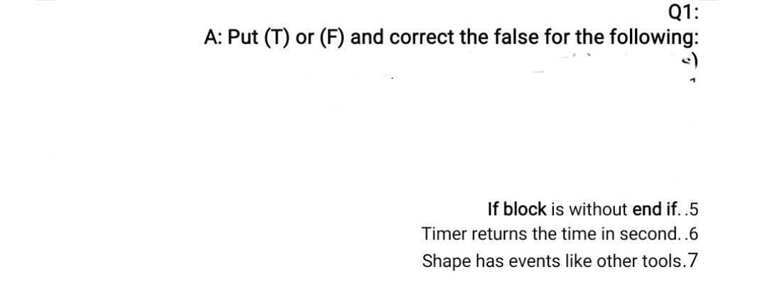 Q1:
A: Put (T) or (F) and correct the false for the following:
If block is without end if..5
Timer returns the time in second..6
Shape has events like other tools.7
