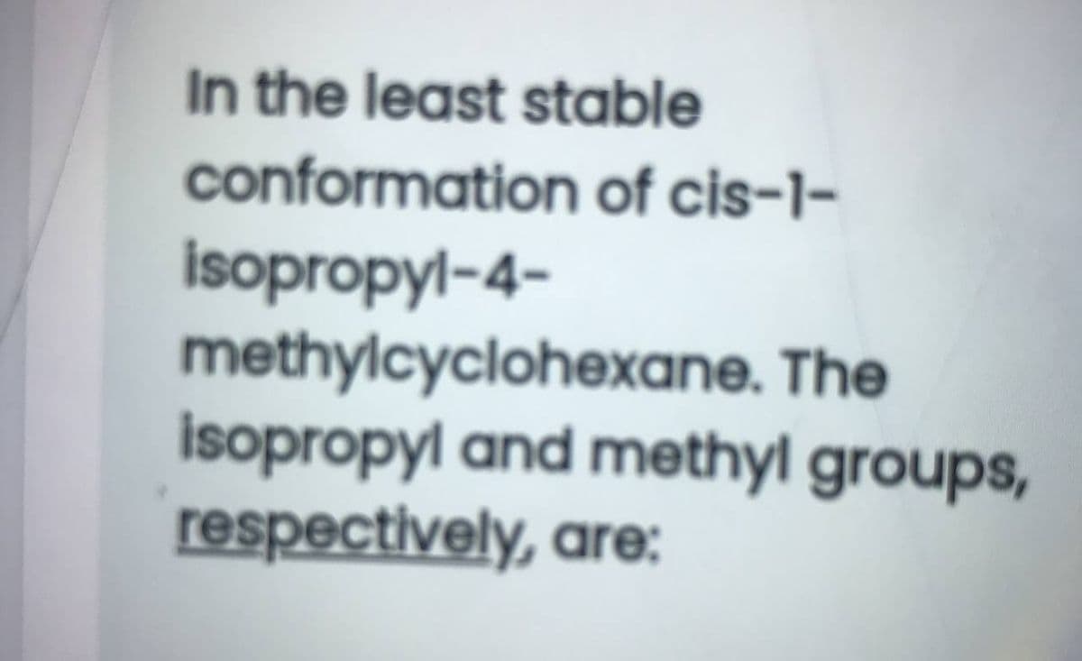 In the least stable
conformation of cis-1-
isopropyl-4-
methylcyclohexane. The
isopropyl and methyl groups,
respectively, are:
