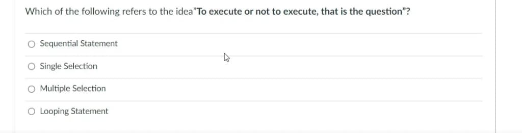 Which of the following refers to the idea"To execute or not to execute, that is the question"?
O Sequential Statement
O Single Selection
O Multiple Selection
O Looping Statement
