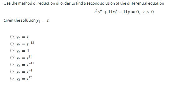 Use the method of reduction of order to find a second solution of the differential equation
ty" + 11ty - 11y = 0, t > 0
given the solution y₁ = 1.
y2 = 1
03/2₂ = 1-12
32 = 1
Oy/₂ = 1¹¹
32 = ["l
0 3/₂ = 1¹
1¹2
32 =