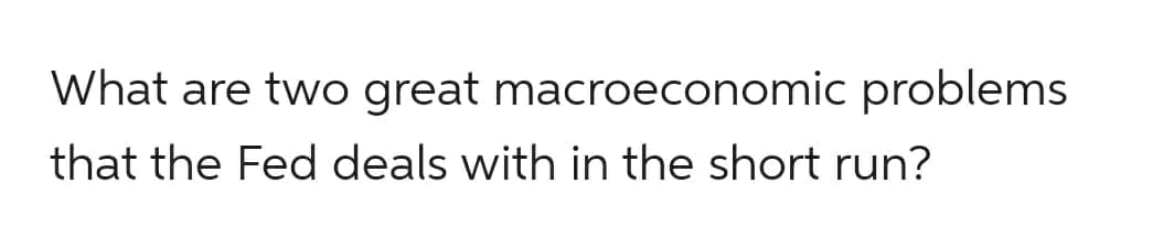 What are two great
that the Fed deals with in the short run?
macroeconomic problems