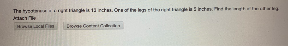 The hypotenuse of a right triangle is 13 inches. One of the legs of the right triangle is 5 inches. Find the length of the other leg.
Attach File
Browse Local Files
Browse Content Collection
