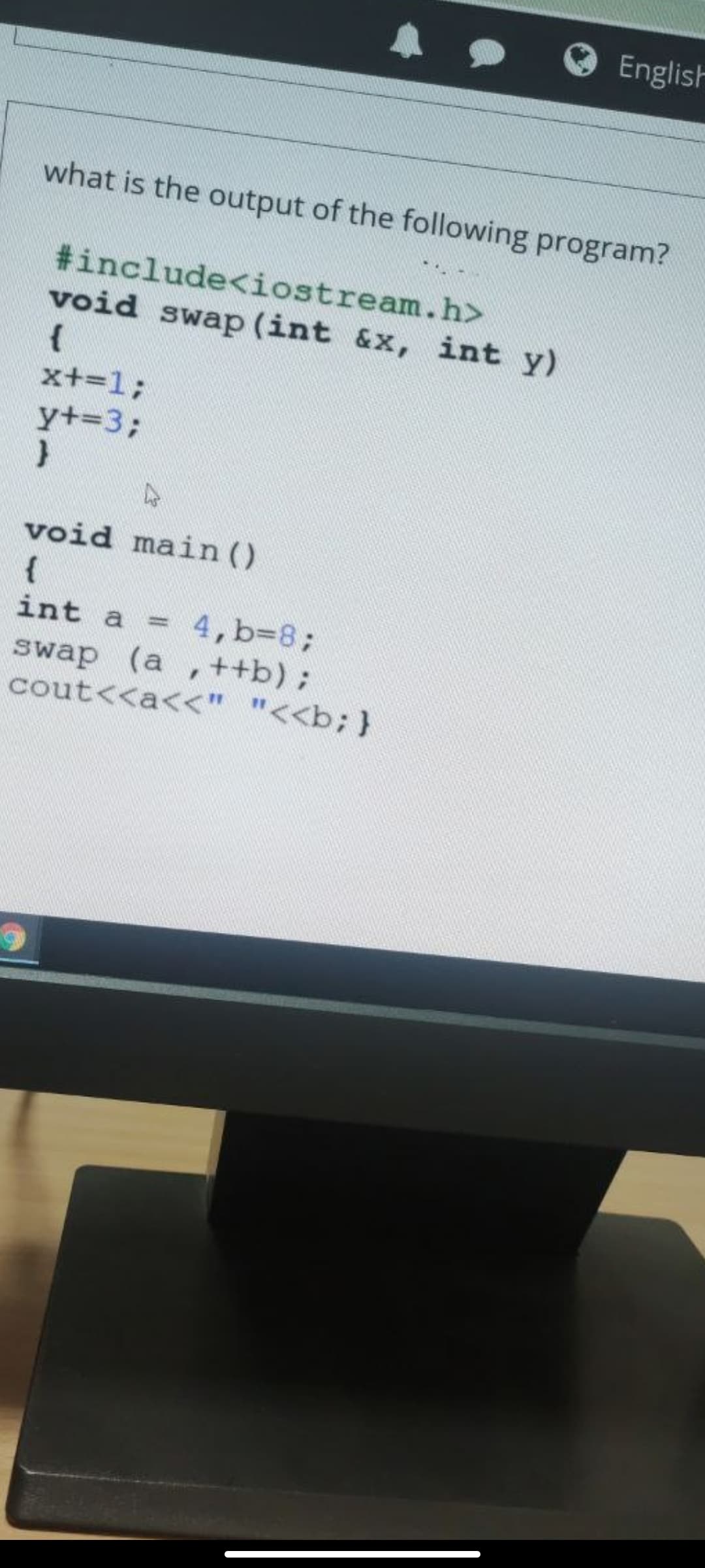 English
what is the output of the following program?
#include<iostream.h>
void swap (int &x, int y)
{
x+=13;
y+=3;
void main ()
{
int a =
4, b=8%3B
swap (a ,++b)%B
cout<<a<<" "<<b;}
