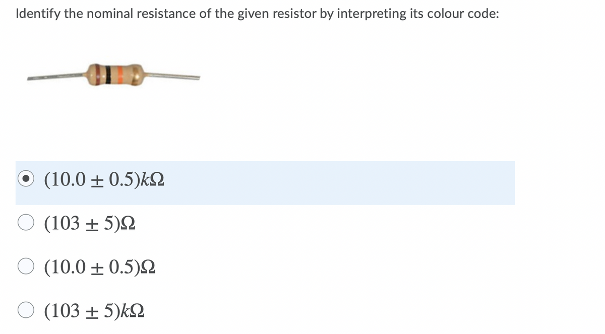 Identify the nominal resistance of the given resistor by interpreting its colour code:
(10.0 ± 0.5)kQ
(103 ± 5)2
O (10.0 ± 0.5)
(103 ± 5)k2
