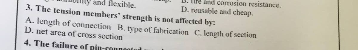 and corrosion resistance.
ity and flexible.
D. reusable and cheap.
3. The tension members' strength is not affected by:
A. length of connection B. type of fabrication C. length of section
D. net area of cross section
4. The failure of pin-connento
