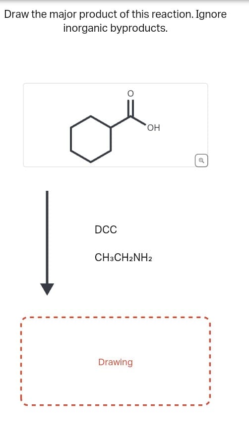 Draw the major product of this reaction. Ignore
inorganic byproducts.
OH
DCC
CH3CH2NH2
Drawing