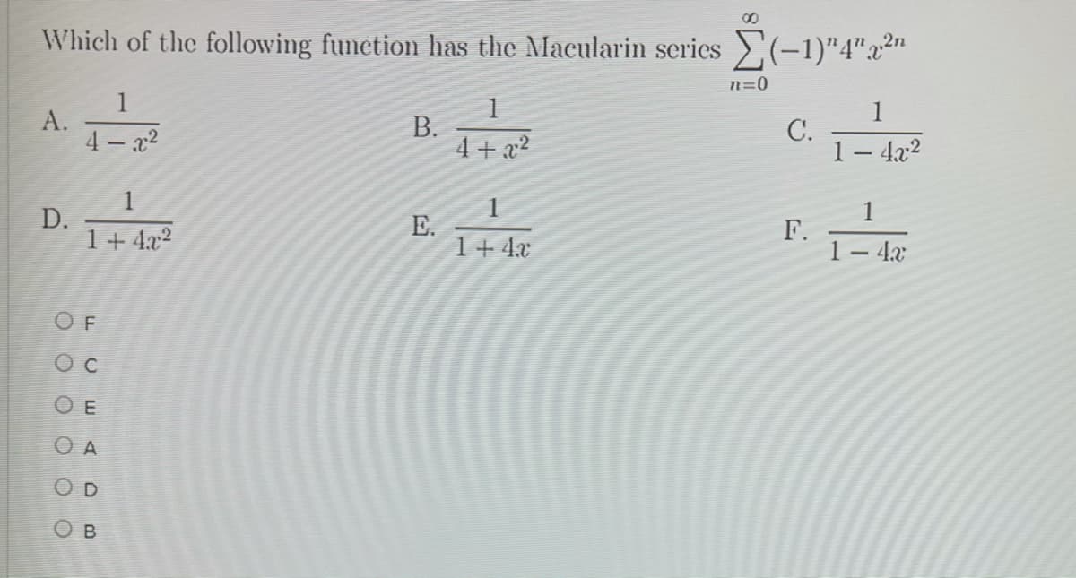 Which of the following function has the Macularin series >,(-1)"4"x2n
n=0
1
А.
4 – x2
1
В.
4+ x2
1
С.
1– 4x2
1
D.
1+ 4.x2
E.
1+ 4.x
Г.
1– 4x
ос
O A
B
O o o o o o
