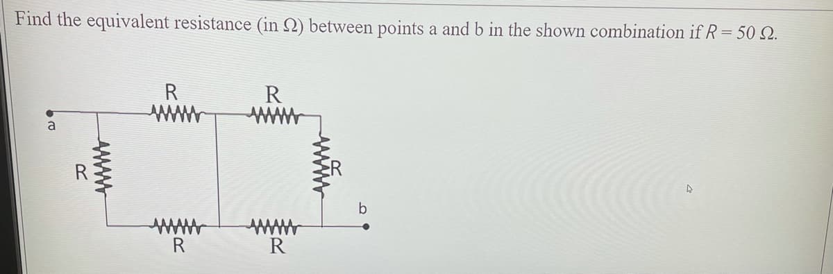 Find the equivalent resistance (in 2) between points a and b in the shown combination if R = 50 Q.
R
R
a
b
R
R
