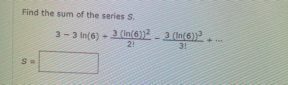 Find the sum of the series S.
3 - 3 In(6) +
3 (In(6))²
3 (In(6))
3!
2!
