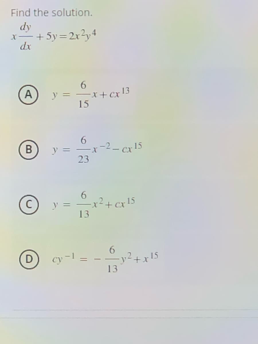 Find the solution.
dy
x-+5y=2x2y4
dx
6.
=-X+ cx13
15
A
y =
|
6.
-2- cx15
23
y =
6.
x²+ cx !5
V =
13
6.
D
cy-1 =
13
