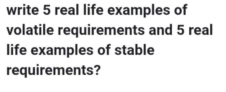 write 5 real life examples of
volatile requirements and 5 real
life examples of stable
requirements?
