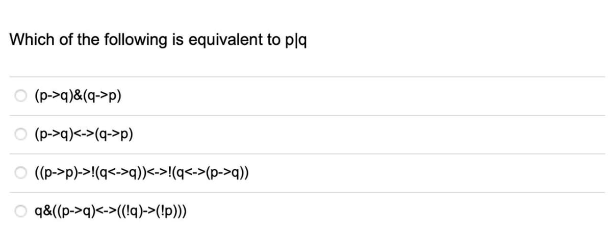 Which of the following is equivalent to plq
(d<-b)8(b<-d)
(p->q)<->(q->p)
((b<-d)<->b)¡<->((b<->b);<-(d<-d))
q&((p->q)<->((!q)->(!p)))