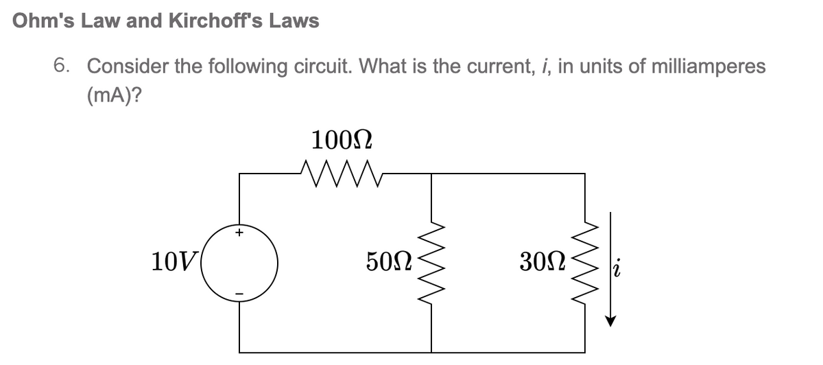 Ohm's Law and Kirchoff's Laws
6. Consider the following circuit. What is the current, i, in units of milliamperes
(mA)?
10V
+
100Ω
ww
50Ω
ww
30Ω
www