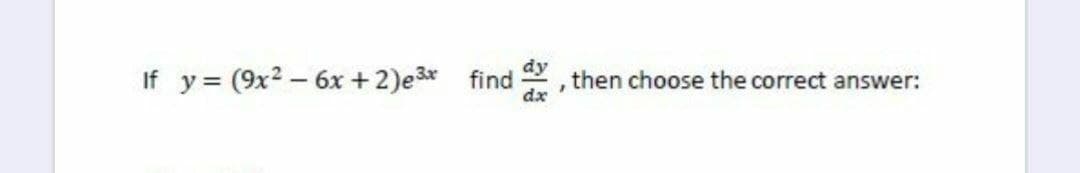 If y= (9x2- 6x + 2)e3 find
dy
then choose the correct answer:
dx
