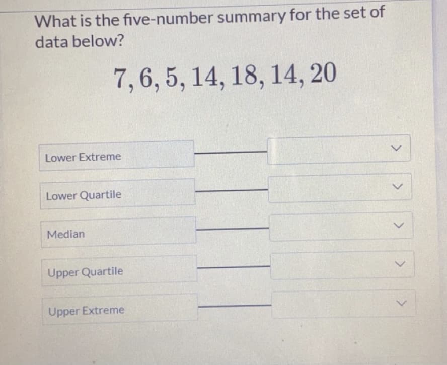 What is the five-number summary for the set of
data below?
7, 6, 5, 14, 18, 14, 20
Lower Extreme
レ
Lower Quartile
Median
Upper Quartile
レ
Upper Extreme
