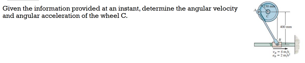 150 mm
Given the information provided at an instant, determine the angular velocity
and angular acceleration of the wheel C.
400 mm
B
VB = 4 m/s
ag = 2 m/s?
