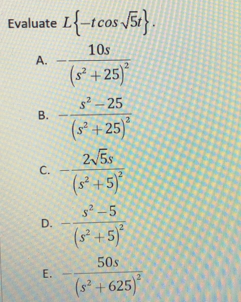 Evaluate L{-tcos J5.
OS
10s
A.
(s² +25)
s² – 25
В.
(s* +25)*
2 5s
(s² +5)
C.
s²-5
D.
(s² +5)
50s
(s² +625
E.
