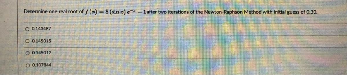 Determine one real root of f (E) = 8 (sin z) e -lafter two iterations of the Newton-Raphson Method with initial guess of 0.30.
O 0.143487
O 0145015
O 0.145012
O 0.107844
