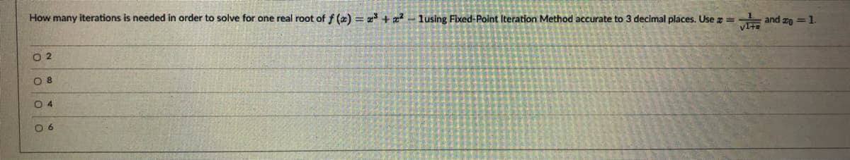 How many iterations is needed in order to solve for one real root of f (2) = 2 + 2 - lusing Fixed-Point Iteration Method accurate to 3 decimal places. Use =
VItE
and zo =1.
O 2
O 8
O 4
0 6
