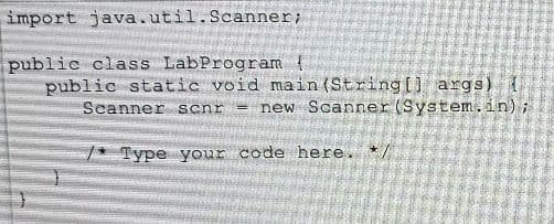 import java.util.Scanner;
public class LabProgram
public static void main(String[] args) {
Scanner scnr
new Scanner (System.in);
=
/* Type your code here. */