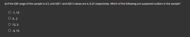 4) If the IQR range of the sample is 4.5, and IQR 1 and IQR 3 values are 4, 8.25 respectively. Which of the following are suspected outliers in the sample?
O -1,13
0 9,2
O 12,3
O -4,15