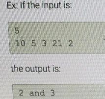 Ex: If the input is:
LO
5
10 5 3 21 2
the output is:
2 and 3