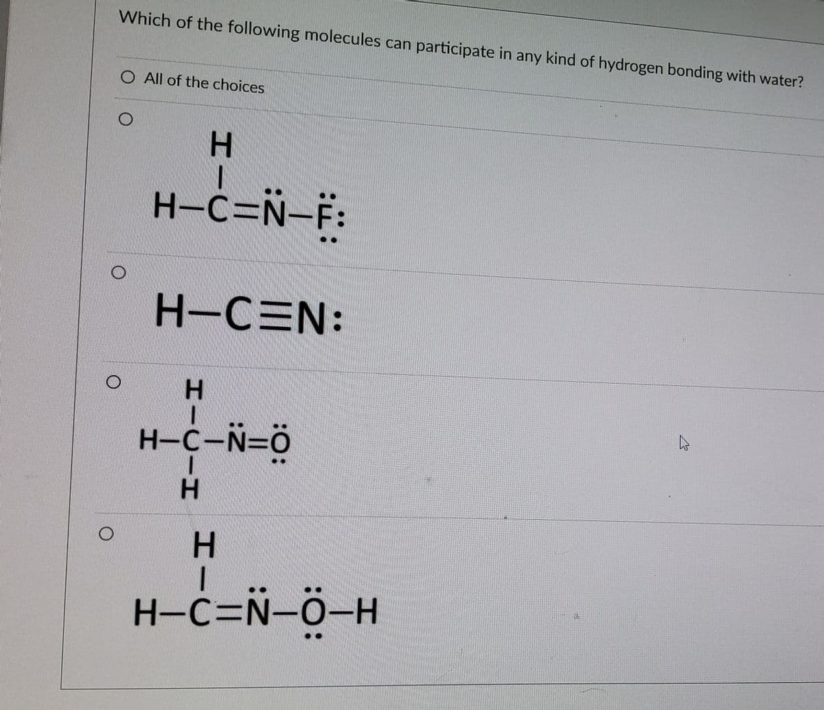 Which of the following molecules can participate in any kind of hydrogen bonding with water?
O All of the choices
H.
H-C=N-F:
H-CEN:
H-C-N=0
H-C=N-C
-
HI
HICIH
