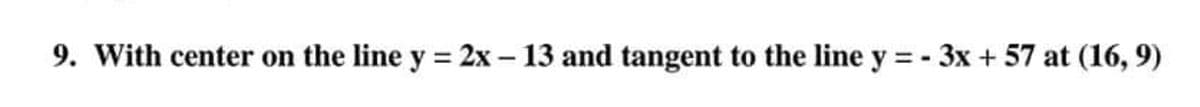 9. With center on the line y = 2x – 13 and tangent to the line y = - 3x + 57 at (16, 9)
