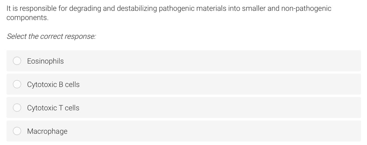 It is responsible for degrading and destabilizing pathogenic materials into smaller and non-pathogenic
components.
Select the correct response:
Eosinophils
Cytotoxic B cells
Cytotoxic T cells
Macrophage
