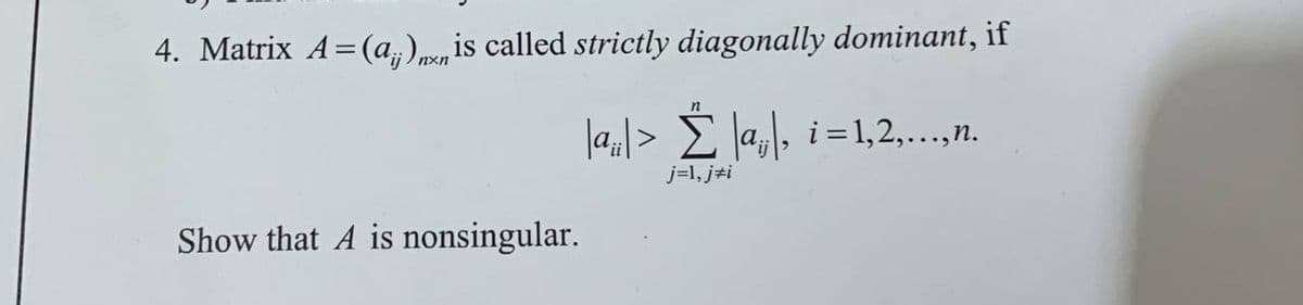 4. Matrix A=(a)nxn is called strictly diagonally dominant, if
n
|ai|> Σ |aj|, i=1,2,..., n.
j=1, j*i
Show that A is nonsingular.