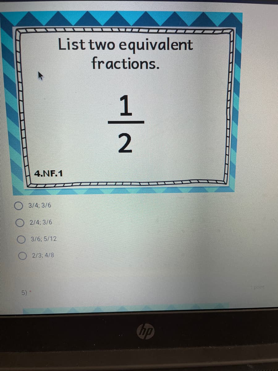 List two equivalent
fractions.
4.NF.1
O 3/4, 3/6
2/4; 3/6
3/6; 5/12
2/3; 4/8
point
5)
hp
1/2
