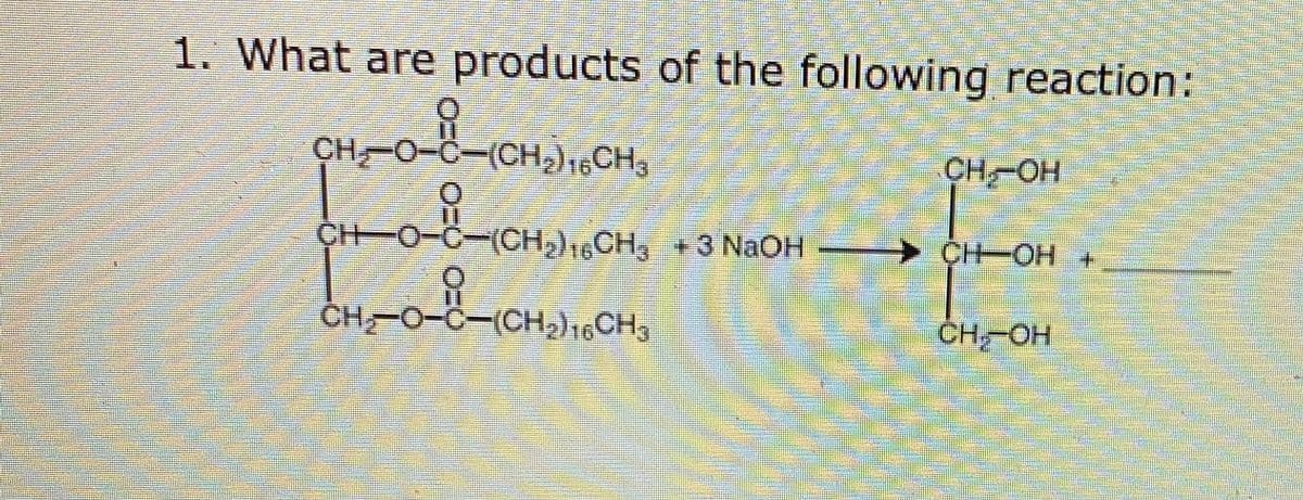 1. What are products of the following reaction:
CH
(CH,)16CH3
CH OH
CH O-C-
(CH,)1CH, +3 NaOH
CH-OH +
CH-0=C=(CHJ16CH3
CH-OH
