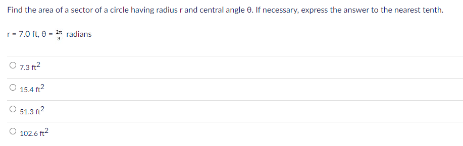 Find the area of a sector of a circle having radius r and central angle 0. If necessary, express the answer to the nearest tenth.
r= 7.0 ft, e = 2 radians
O 7.3 ft?
O 15.4 ft?
51.3 ft?
O 102.6 ft2
