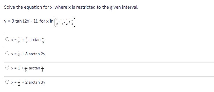 Solve the equation for x, where x is restricted to the given interval.
y = 3 tan (2x - 1), for x in
2
4
Ox= + arctan몰
2
O x = + 3 arctan 2y
Ox= 1+ arctan 목
O x = +2 arctan 3y
