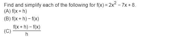 Find and simplify each of the following for f(x) = 2x2 - 7x+8.
(A) f(x + h)
(B) f(x+h) - f(x)
f(x +h) – f(x)
(C)
h
