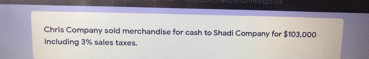 esponse
Chris Company sold merchandise for cash to Shadi Company for $103,000
including 3% sales taxes.
