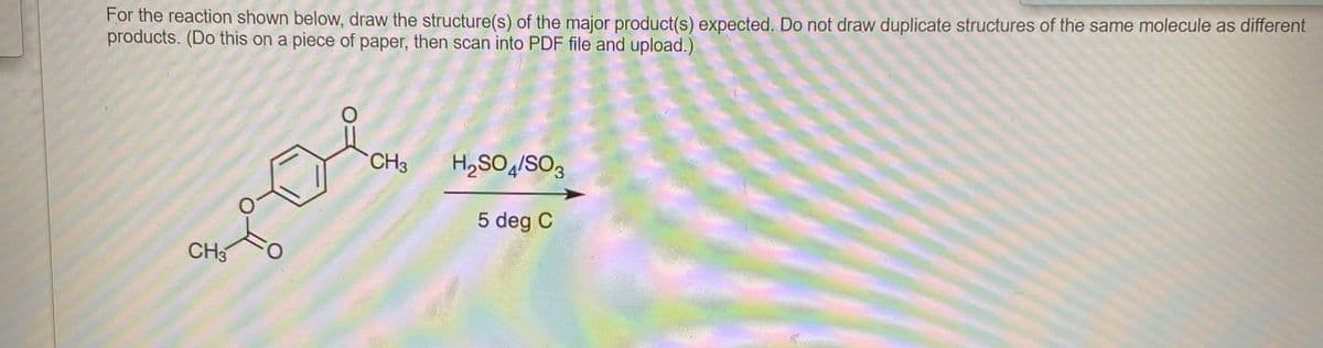 For the reaction shown below, draw the structure(s) of the major product(s) expected. Do not draw duplicate structures of the same molecule as different
products. (Do this on a piece of paper, then scan into PDF file and upload.)
H,SO,/SO3
5 deg C
CH3
