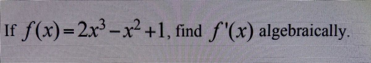 r f(x)=2x' -
x²+1, find f'(x) algebraically.
%3D
