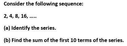 Consider the following sequence:
2, 4, 8, 16, .
(a) Identify the series.
(b) Find the sum of the first 10 terms of the series.
