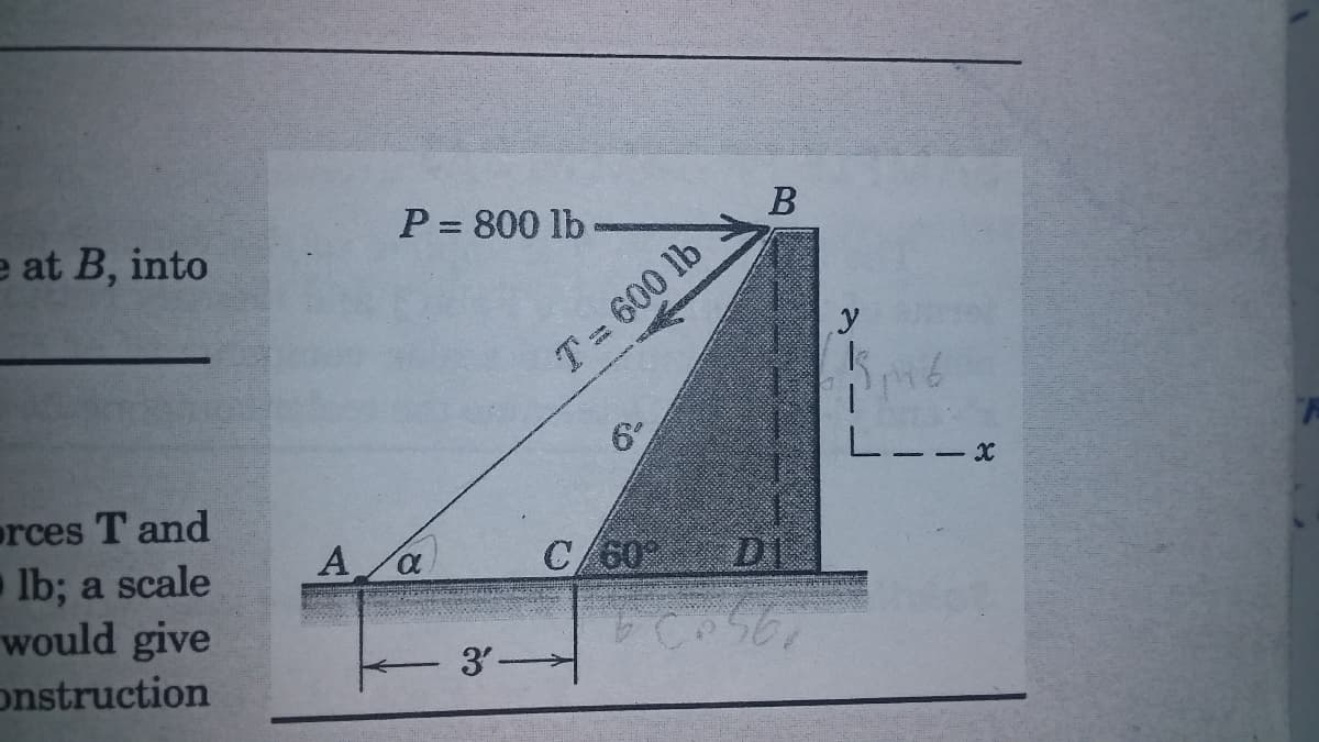 e at B, into
P = 800 lb
В
T= 600 lb
6°
L--:
orces T and
lb; a scale
would give
onstruction
A a
C 60
DE
3'-
