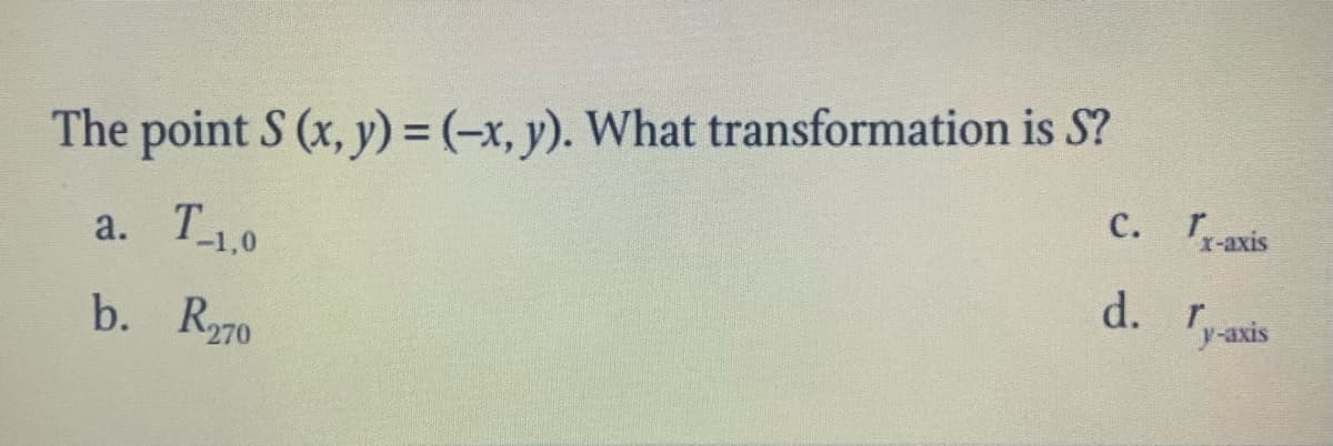 The point S (x, y) = (-x, y). What transformation is S?
с.
T-axis
a. T10
d. r.
'y-axis
b. R70
