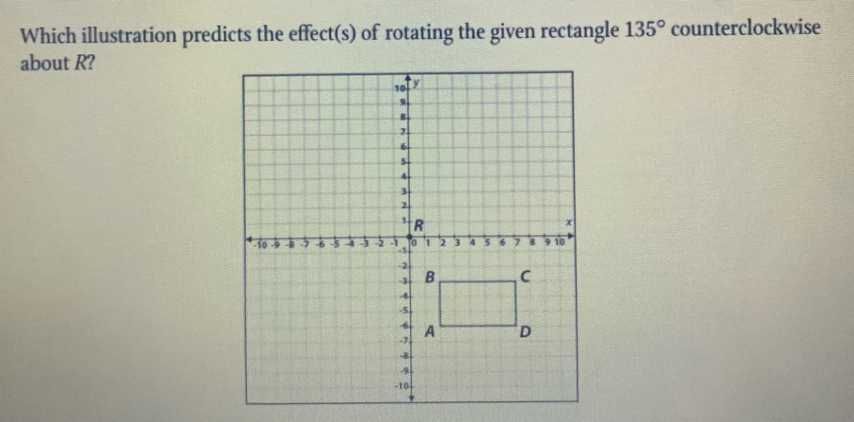 Which illustration predicts the effect(s) of rotating the given rectangle 135° counterclockwise
about R?
10
9.
2.
R
10 1
7 89 10
D.
-10
