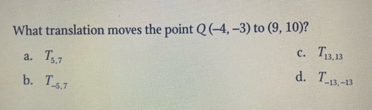 What translation moves the point Q (-4, -3) to (9, 10)?
T13,13
с.
a. T57
d. T13.-13
5,7
b. T5.7
